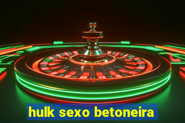 hulk sexo betoneira